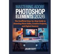 Mastering Adobe Photoshop Elements 2026: The Unofficial Step-by-Step Guide to Stunning Photo Edits, Creative Projects, and Digital Mastery
