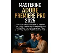MASTERING ADOBE PREMIERE PRO 2025: A Practical, Step-by-Step Guide to Polishing Your Videos, Creating Stunning Visual Content, Editing Like a Pro and ... Life Using Premiere Pro’s Professional Tools