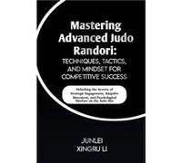 Mastering Advanced Judo Randori Techniques Tactics and Mindset for Competitive Success Unlocking the Secrets of Strategic Engagement Adaptive Movement and Junlei Xingru LiJunlei Xingru Li (Auteur)