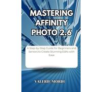 Mastering Affinity Photo 2.6: A Step-By-Step Guide For Beginners And Seniors To Create Stunning Edits With Ease
