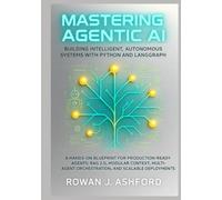 Mastering Agentic AI: Building Intelligent, Autonomous Systems with Python and LangGraph: A Hands-On Blueprint for Production-Ready Agents: RAG 2.0, Modular Context, Multi-Agent Orchestration