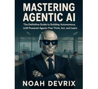 MASTERING AGENTIC AI: The Definitive Guide to Building Autonomous, LLM-Powered Agents That Think, Act, and Learn