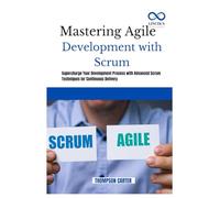 Mastering Agile Development with Scrum: Supercharge Your Development Process with Advanced Scrum Techniques for Continuous Delivery