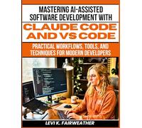 Mastering AI-Assisted Software Development with Claude Code and VS Code: Practical Workflows, Tools, and Techniques for Modern Developers