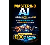 MASTERING AI Become an Expert in Your Field: The Complete Guide to Mastering Artificial Intelligence and Transforming Your Career, Productivity, and Income