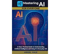 Mastering AI for Everyone: A Clear, Practical Guide to Understanding Artificial Intelligence and Using It in Everyday Life
