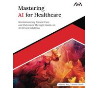 Mastering AI for Healthcare: Revolutionizing Patient Care and Outcomes Through Hands-on AI-Driven Solutions (English Edition)