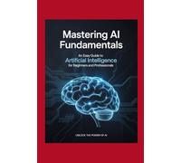 Mastering AI Fundamentals: An Easy Guide to Artificial Intelligence for Beginners and Professionals