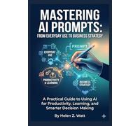 Mastering AI Prompts: From Everyday Use to Business Strategy: A Practical Guide to Using AI for Productivity, Learning, and Smarter Decision Making