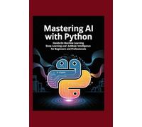 Mastering AI with Python: Hands-On Machine Learning Deep Learning and Artificial Intelligence for Beginners and Professionals
