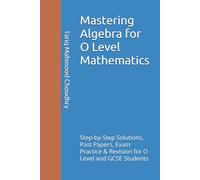 Mastering Algebra for O Level Mathematics: Step-by-Step Solutions, Past Papers, Exam Practice & Revision for O Level and GCSE Students