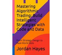 Mastering Algorithmic Trading: Build Intelligent Strategies With Code And Data: From Strategy Design To Real-World Bots (Finance, Investment And Trading Strategies)