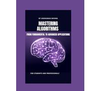 Mastering algorithms from fundamental to advanced applications: For students and professionals