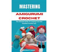 MASTERING AMIGURUMI CROCHET: The Ultimate Guide To Creating Cute And Detailed Crochet Toys