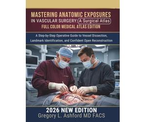Mastering Anatomic Exposures in Vascular Surgery: A Surgical Atlas: A Step-by-Step Operative Guide to Vessel Dissection, Landmark Identification, and Confident Open Reconstruction