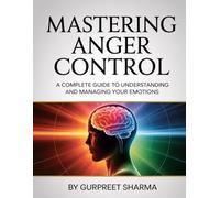 MASTERING ANGER CONTROL: A Complete Guide to Understanding and Managing Your Emotions