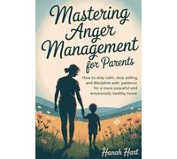 Mastering Anger Management for Parents: How to stay calm, stop yelling, and discipline with patience for a more emotionally healthy home