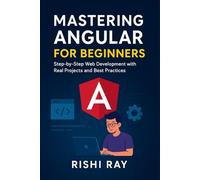 Mastering Angular for Beginners: Step-by-Step Web Development with Real Projects and Best Practices: Beginner’s Guide to Components, Services, RxJS, and Web Development