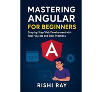 Mastering Angular for Beginners: Step-by-Step Web Development with Real Projects and Best Practices: Beginner’s Guide to Components, Services, RxJS, and Web Development