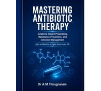 MASTERING ANTIBIOTIC THERAPY Evidence-Based Prescribing, Resistance Prevention, and Infection Management: right antibiotics at right time saves life