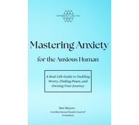 Mastering Anxiety For The Anxious Human: A Real-Life Guide To Tackling Worry, Finding Peace, And Owning Your Journey