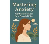 Mastering Anxiety - Gentle techniques for a peaceful mind: Natural Techniques to Overcome Anxiety and Regain Serenity in Everyday Life | Breathing, Mindfulness, and Well-Being
