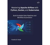Mastering Apache Airflow with Python, Docker and Kubernetes: Build Scalable Data Pipelines and Workflow Automation