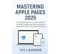 Mastering Apple Pages 2025: The Complete Beginner-to-Expert Guide to Creating, Designing, and Publishing Stunning Documents on Mac, iPad, iPhone, and iCloud