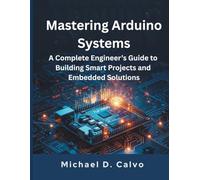 Mastering Arduino Systems: A Complete Engineer’s Guide to Building Smart Projects and Embedded Solutions