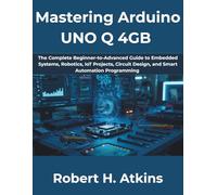 Mastering Arduino UNO Q 4GB: The Complete Beginner-to-Advanced Guide to Embedded Systems, Robotics, IoT Projects, Circuit Design, and Smart Automation Programming