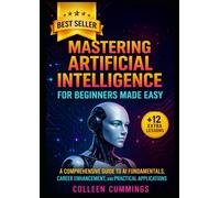 Mastering Artificial Intelligence for Beginners Made Easy:: A Comprehensive Guide to AI Fundamentals, Career Enhancement, and Practical Applications