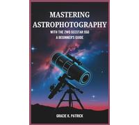 Mastering Astrophotography with the ZWO Seestar S50: A Beginner’s Guide: Step-by-Step Guide to Effortless Telescope Setup, Image Stacking, and Deep-Sky Photography
