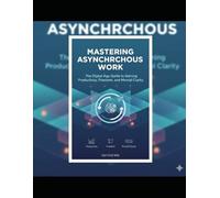 MASTERING ASYNCHRONOUS WORK: The Digital Age Guide to Gaining Productivity, Freedom, and Mental Clarity.