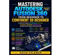Mastering Autodesk Fusion 360: From Beginner to Confident 3D Designer: A Hands-On Guide to 3D Modeling, Sketching, Assemblies, Simulation, Manufacturing, and Real-World Projects with Fusion 360