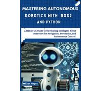 Mastering Autonomous Robotics With Ros2 And Python: A Hands-On Guide To Developing Intelligent Robot Behaviors For Navigation, Perception, And Autonomous Control