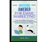 MASTERING AWEBER FOR EMAIL MARKETING: From List Building to Automation: Understand this tool for Newsletters, and Subscriber Management, Funnels