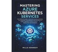 MASTERING AZURE KUBERNETES SERVICES: THE COMPLETE GUIDE TO DEPLOYING, SCALING, SECURING, AND MANAGING CONTAINERIZED APPLICATIONS WITH AZURE SERVICE