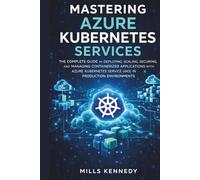 MASTERING AZURE KUBERNETES SERVICES: THE COMPLETE GUIDE TO DEPLOYING, SCALING, SECURING, AND MANAGING CONTAINERIZED APPLICATIONS WITH AZURE SERVICE