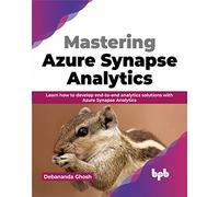 Mastering Azure Synapse Analytics: Learn how to develop end-to-end analytics solutions with Azure Synapse Analytics (English Edition)