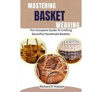MASTERING BASKET WEAVING: The Complete Guide To Crafting Beautiful Handmade Baskets