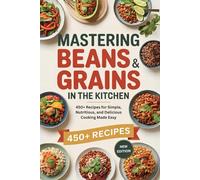Mastering Beans and Grains in the Kitchen:: 450+ Recipes for Simple, Nutritious, and Delicious Cooking Made Easy