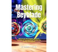 Mastering Beyblade: Advanced Strategies, Custom Combos & Tournament Tactics for Young Champions: Step-by-Step Guide to Launch Techniques, Part ... Strategies for Competitive Beyblade Players