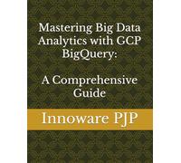 Mastering Big Data Analytics with GCP BigQuery: A Comprehensive Guide