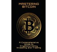 Mastering Bitcoin: A Comprehensive Guide To Cryptocurrency Investing And Trading