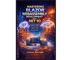 Mastering Blazor WebAssembly Development with .NET 10: The Definitive Guide to Building Scalable Enterprise Apps with C# 14 and Clean Architecture