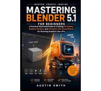 Mastering Blender 5.1 for Beginners: A Practical Illustrated Guide to Creating 3D Models, Realistic Renders, and Animation with Visual Effects for Stunning Graphics Like a Pro