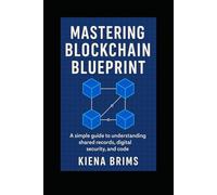 Mastering Blockchain Blueprint: A simple guide to understanding shared records, digital security, and code