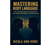 Mastering Body Language: The Ultimate Guide to Reading and Using Non-Verbal Communication