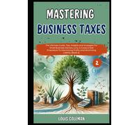 Mastering Business Taxes: The Ultimate Guide, Tips, Insights And Strategies For Small Business Owners, Llcs, S-Corps & Sole Proprietors To Maximizing ... And Terminology Examples And Explanations)