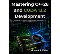 Mastering C++26 and CUDA 13.2 Development: Building High-Performance GPU-Accelerated Applications for AI, HPC, and Real-Time Systems